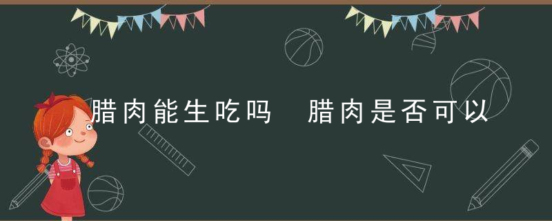 腊肉能生吃吗 腊肉是否可以生吃呢